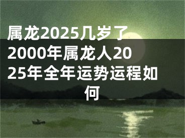 属龙2025几岁了 2000年属龙人2025年全年运势运程如何