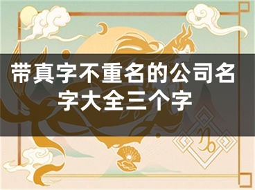 带真字不重名的公司名字大全三个字
