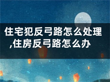 住宅犯反弓路怎么处理,住房反弓路怎么办