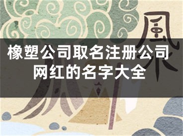 橡塑公司取名注册公司网红的名字大全