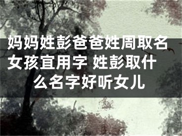 妈妈姓彭爸爸姓周取名女孩宜用字 姓彭取什么名字好听女儿