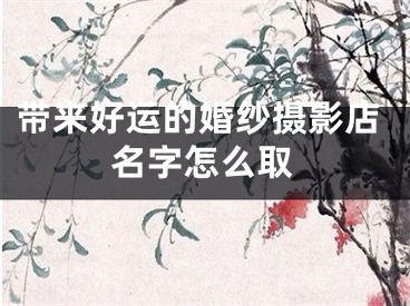 带来好运的婚纱摄影店名字怎么取