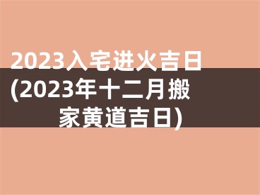 2023入宅进火吉日(2023年十二月搬家黄道吉日)