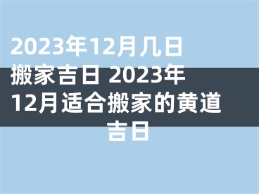 2023年12月几日搬家吉日 2023年12月适合搬家的黄道吉日