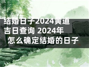 结婚日子2024黄道吉日查询 2024年怎么确定结婚的日子