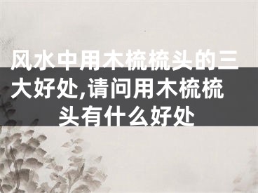 风水中用木梳梳头的三大好处,请问用木梳梳头有什么好处