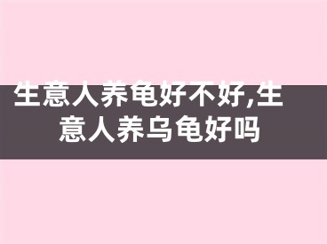 生意人养龟好不好,生意人养乌龟好吗