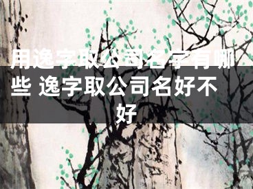 用逸字取公司名字有哪些 逸字取公司名好不好