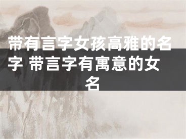 带有言字女孩高雅的名字 带言字有寓意的女名