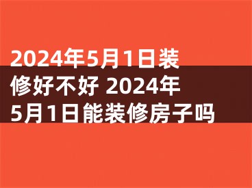 2024年5月1日装修好不好 2024年5月1日能装修房子吗