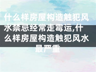 什么样房屋构造触犯风水禁忌经常走霉运,什么样房屋构造触犯风水最严重
