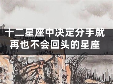 十二星座中决定分手就再也不会回头的星座