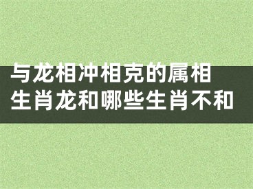 与龙相冲相克的属相 生肖龙和哪些生肖不和