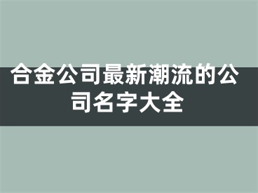 合金公司最新潮流的公司名字大全