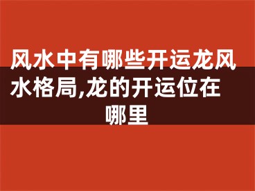 风水中有哪些开运龙风水格局,龙的开运位在哪里