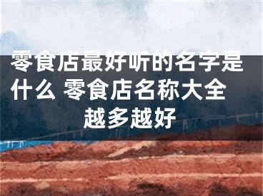 零食店最好听的名字是什么 零食店名称大全越多越好