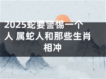 2025蛇要警惕一个人 属蛇人和那些生肖相冲