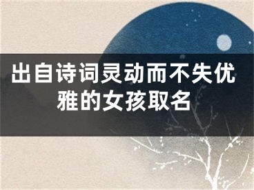 出自诗词灵动而不失优雅的女孩取名