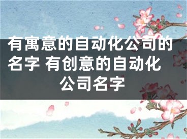 有寓意的自动化公司的名字 有创意的自动化公司名字