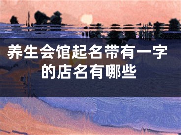 养生会馆起名带有一字的店名有哪些