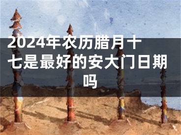 2024年农历腊月十七是最好的安大门日期吗