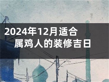 2024年12月适合属鸡人的装修吉日