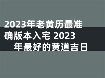 2023年老黄历最准确版本入宅 2023年最好的黄道吉日