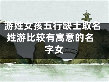 游姓女孩五行缺土取名 姓游比较有寓意的名字女