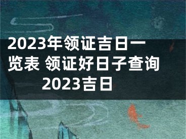 2023年领证吉日一览表 领证好日子查询2023吉日