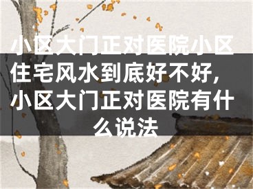 小区大门正对医院小区住宅风水到底好不好,小区大门正对医院有什么说法