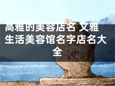 高雅的美容店名 文雅生活美容馆名字店名大全