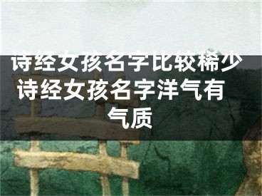 诗经女孩名字比较稀少 诗经女孩名字洋气有气质
