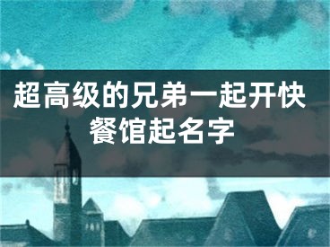 超高级的兄弟一起开快餐馆起名字
