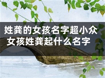 姓龚的女孩名字超小众 女孩姓龚起什么名字