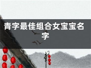 青字最佳组合女宝宝名字