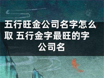 五行旺金公司名字怎么取 五行金字最旺的字公司名