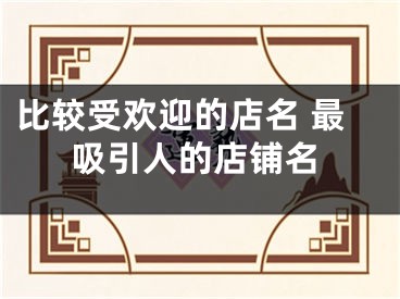 比较受欢迎的店名 最吸引人的店铺名