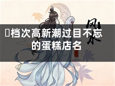 ​档次高新潮过目不忘的蛋糕店名