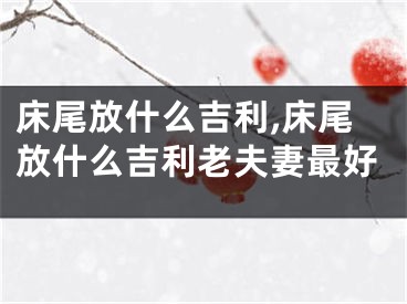 床尾放什么吉利,床尾放什么吉利老夫妻最好