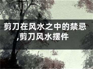 剪刀在风水之中的禁忌,剪刀风水摆件