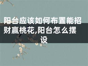 阳台应该如何布置能招财赢桃花,阳台怎么摆设