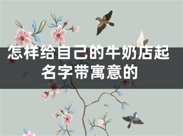 怎样给自己的牛奶店起名字带寓意的