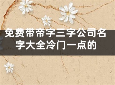 免费带帝字三字公司名字大全冷门一点的
