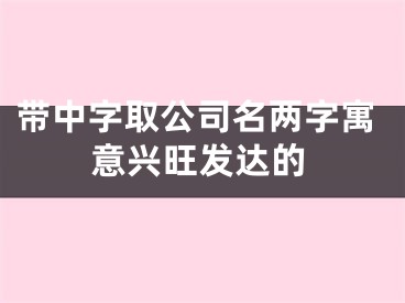 带中字取公司名两字寓意兴旺发达的