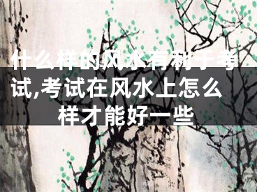 什么样的风水有利于考试,考试在风水上怎么样才能好一些