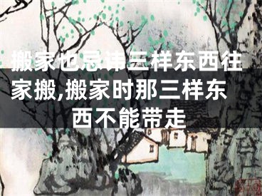 搬家也忌讳三样东西往家搬,搬家时那三样东西不能带走