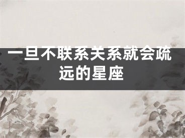 一旦不联系关系就会疏远的星座