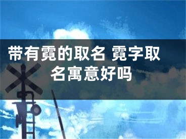 带有霓的取名 霓字取名寓意好吗