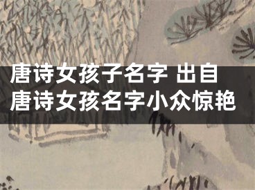 唐诗女孩子名字 出自唐诗女孩名字小众惊艳