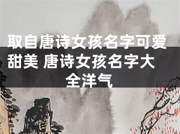 取自唐诗女孩名字可爱甜美 唐诗女孩名字大全洋气